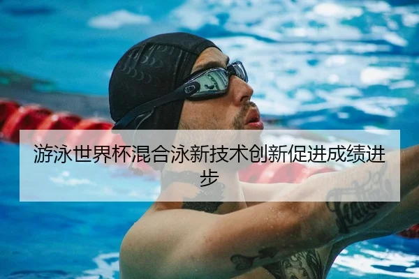 游泳世界杯混合泳新技术创新促进成绩进步